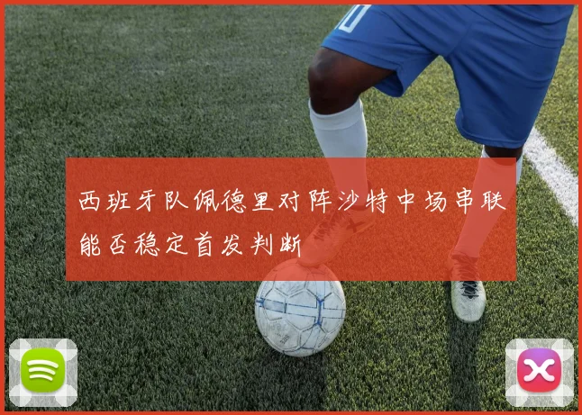 西班牙队佩德里对阵沙特中场串联能否稳定首发判断