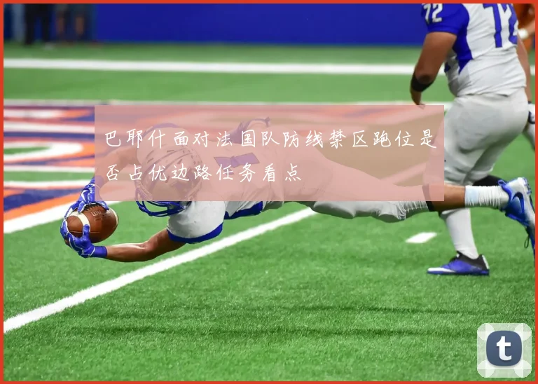 巴耶什面对法国队防线禁区跑位是否占优边路任务看点