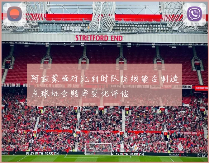 阿兹蒙面对比利时队防线能否制造点球机会赔率变化评估