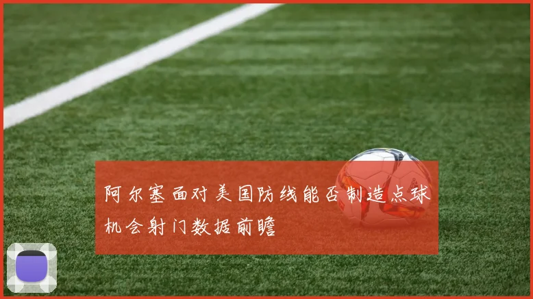 阿尔塞面对美国防线能否制造点球机会射门数据前瞻