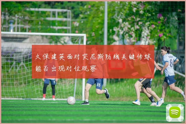 久保建英面对突尼斯防线关键传球能否出现对位观察