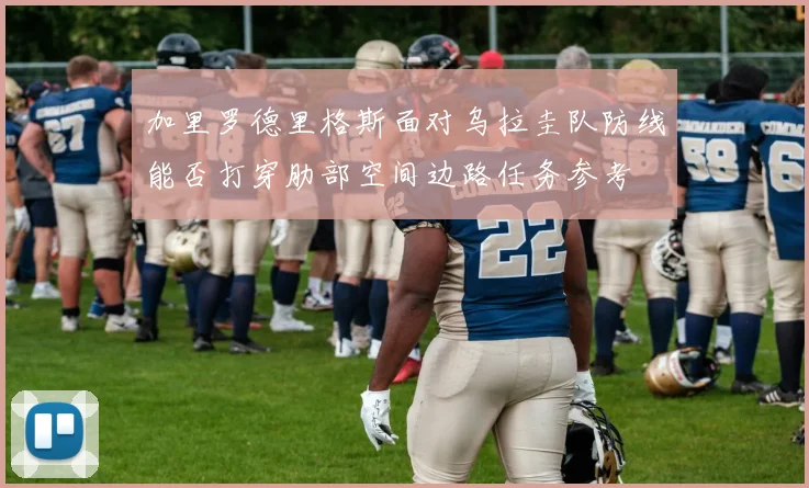加里罗德里格斯面对乌拉圭队防线能否打穿肋部空间边路任务参考