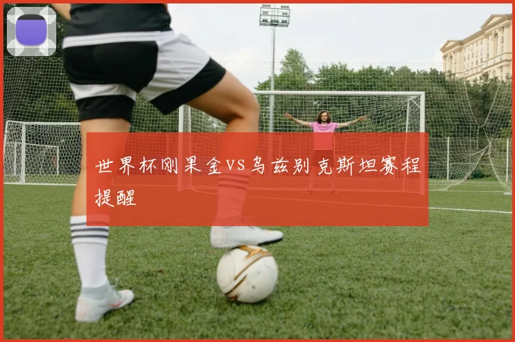 世界杯刚果金vs乌兹别克斯坦赛程提醒