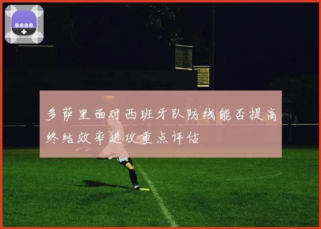 多萨里面对西班牙队防线能否提高终结效率进攻重点评估