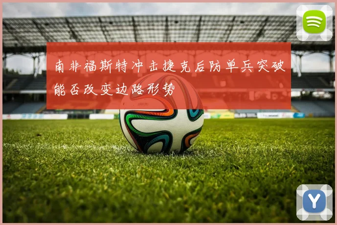 南非福斯特冲击捷克后防单兵突破能否改变边路形势