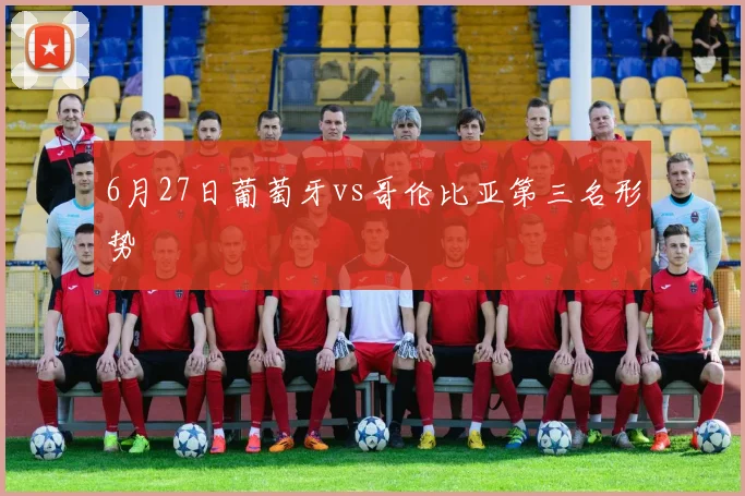 6月27日葡萄牙vs哥伦比亚第三名形势