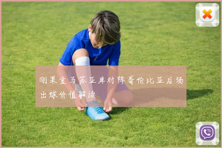 刚果金马苏亚库对阵哥伦比亚后场出球价值解读
