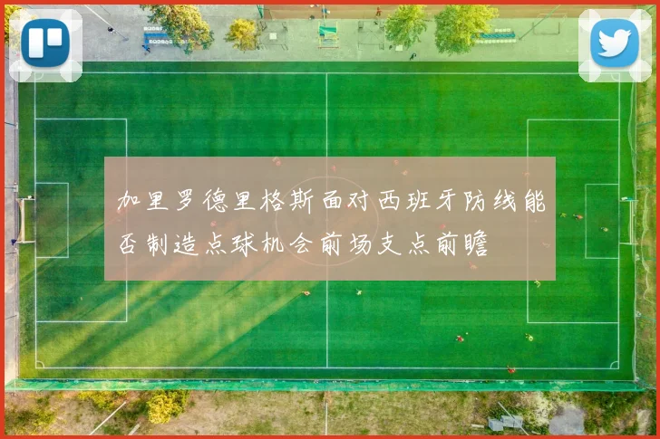 加里罗德里格斯面对西班牙防线能否制造点球机会前场支点前瞻