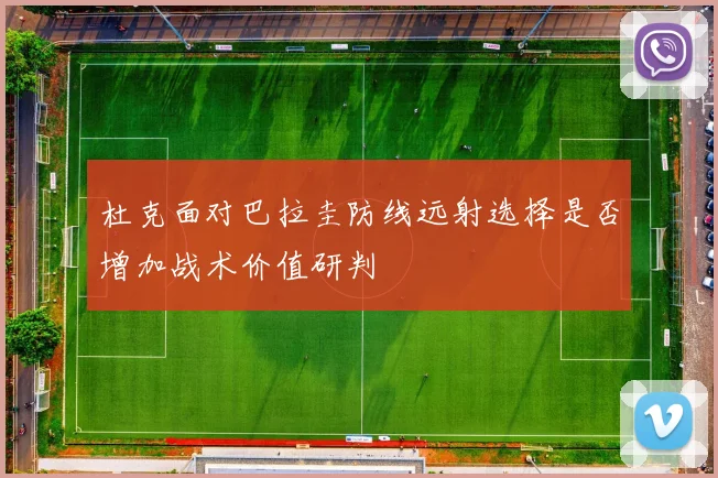 杜克面对巴拉圭防线远射选择是否增加战术价值研判