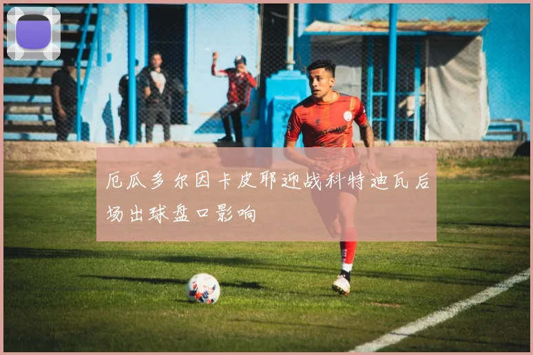 厄瓜多尔因卡皮耶迎战科特迪瓦后场出球盘口影响