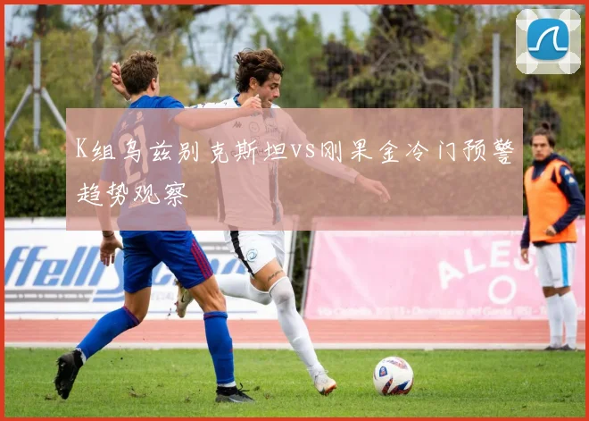 K组乌兹别克斯坦vs刚果金冷门预警趋势观察