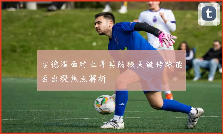 古德温面对土耳其防线关键传球能否出现焦点解析