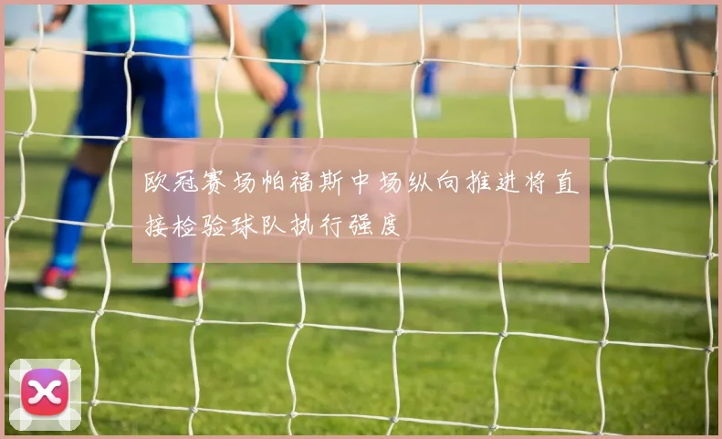 欧冠赛场帕福斯中场纵向推进将直接检验球队执行强度
