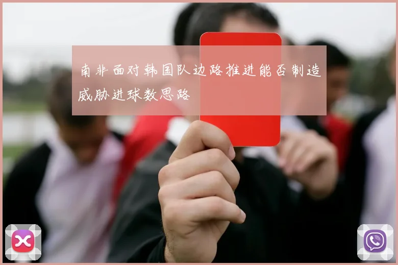 南非面对韩国队边路推进能否制造威胁进球数思路