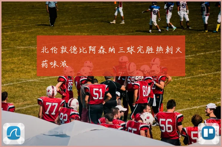 北伦敦德比阿森纳三球完胜热刺火药味浓