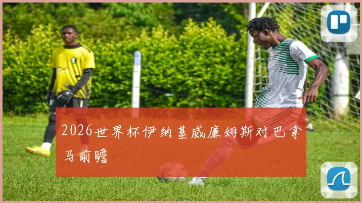 2026世界杯伊纳基威廉姆斯对巴拿马前瞻