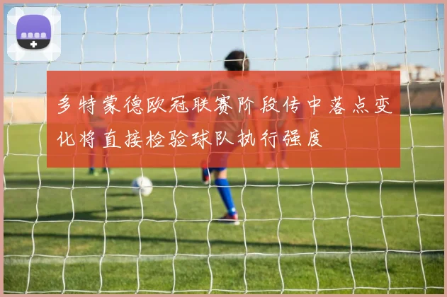 多特蒙德欧冠联赛阶段传中落点变化将直接检验球队执行强度