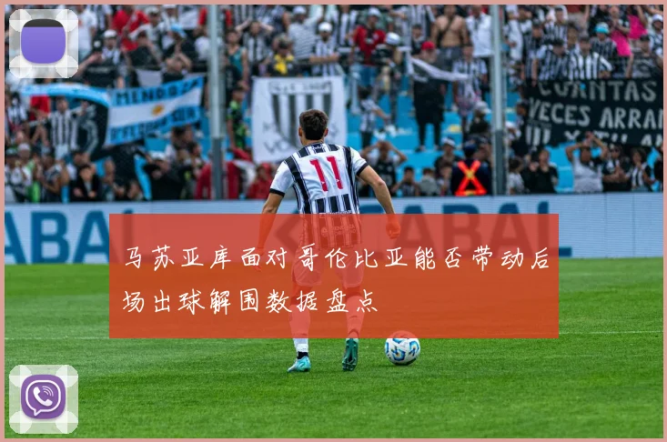 马苏亚库面对哥伦比亚能否带动后场出球解围数据盘点