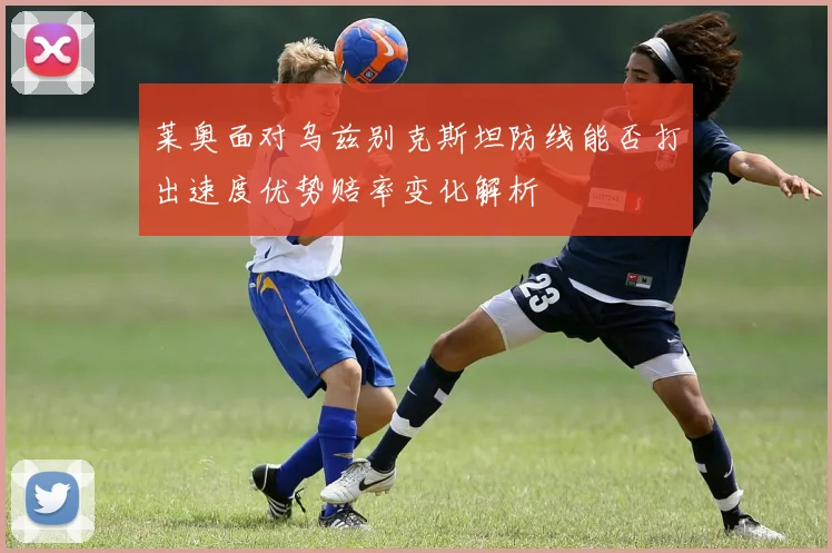 莱奥面对乌兹别克斯坦防线能否打出速度优势赔率变化解析
