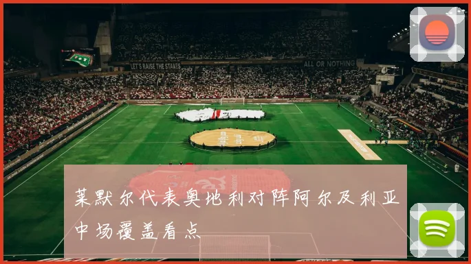 莱默尔代表奥地利对阵阿尔及利亚中场覆盖看点