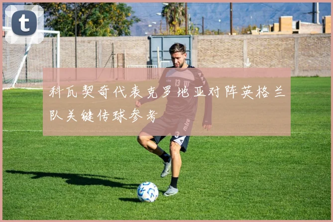 科瓦契奇代表克罗地亚对阵英格兰队关键传球参考