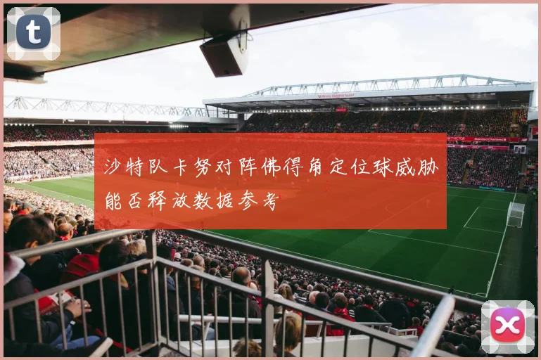 沙特队卡努对阵佛得角定位球威胁能否释放数据参考