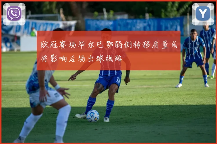 欧冠赛场毕尔巴鄂弱侧转移质量或将影响后场出球线路