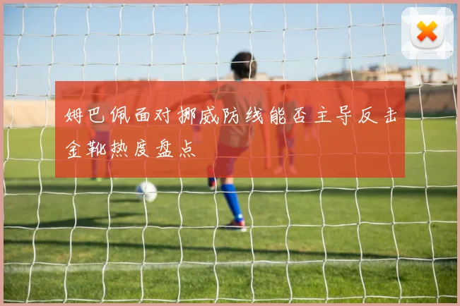 姆巴佩面对挪威防线能否主导反击金靴热度盘点