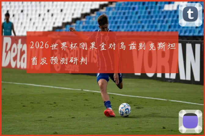 2026世界杯刚果金对乌兹别克斯坦首发预测研判