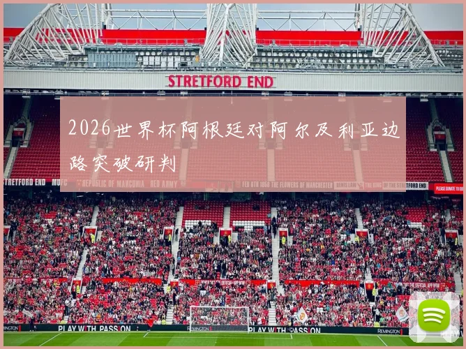 2026世界杯阿根廷对阿尔及利亚边路突破研判