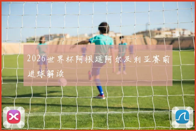 2026世界杯阿根廷阿尔及利亚赛前进球解读