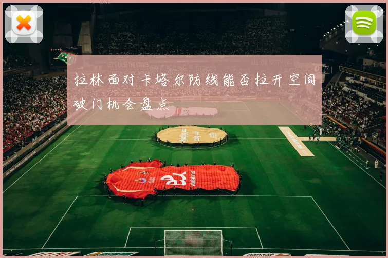 拉林面对卡塔尔防线能否拉开空间破门机会盘点