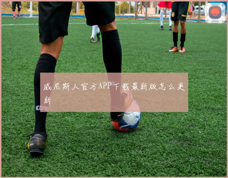 威尼斯人官方APP下载最新版怎么更新