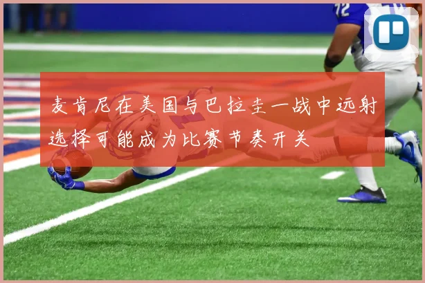 麦肯尼在美国与巴拉圭一战中远射选择可能成为比赛节奏开关