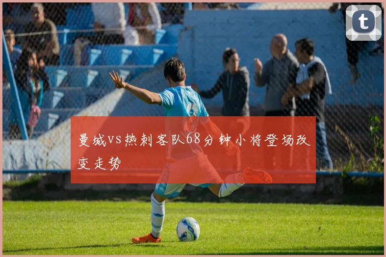 曼城vs热刺客队68分钟小将登场改变走势