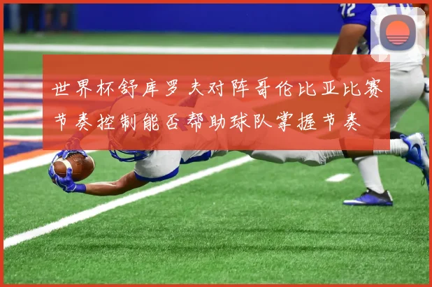 世界杯舒库罗夫对阵哥伦比亚比赛节奏控制能否帮助球队掌握节奏