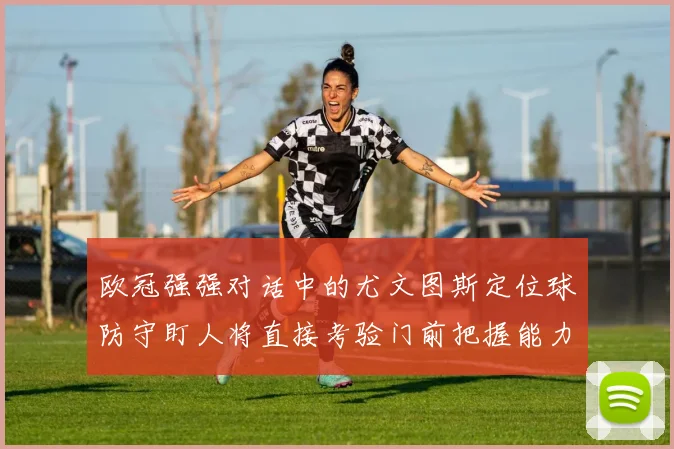 欧冠强强对话中的尤文图斯定位球防守盯人将直接考验门前把握能力