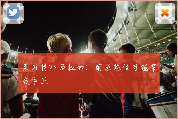 莱万特vs马拉加:前点跑位可能带走中卫