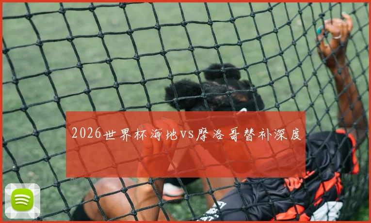 2026世界杯海地vs摩洛哥替补深度