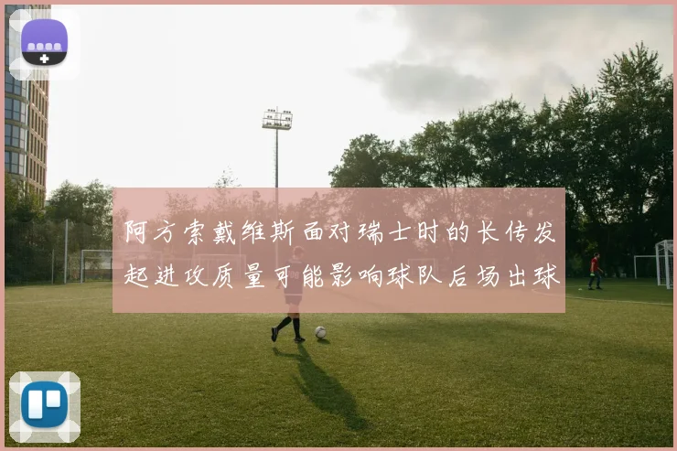 阿方索戴维斯面对瑞士时的长传发起进攻质量可能影响球队后场出球