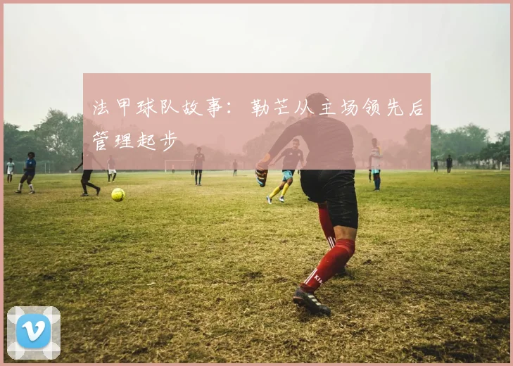 法甲球队故事:勒芒从主场领先后管理起步