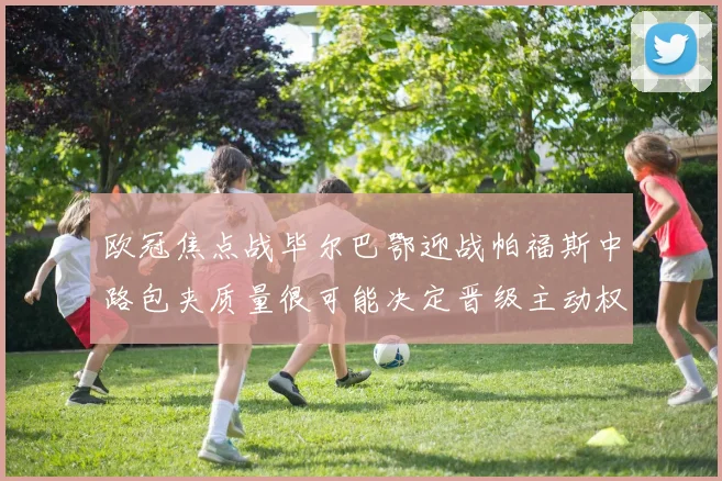欧冠焦点战毕尔巴鄂迎战帕福斯中路包夹质量很可能决定晋级主动权