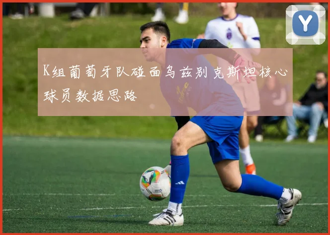 K组葡萄牙队碰面乌兹别克斯坦核心球员数据思路