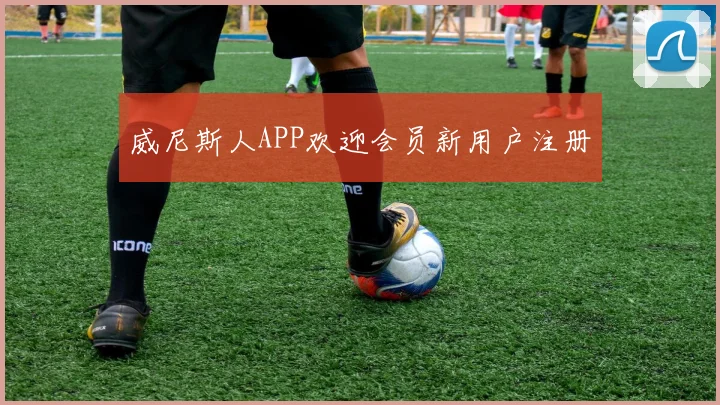 威尼斯人APP欢迎会员新用户注册