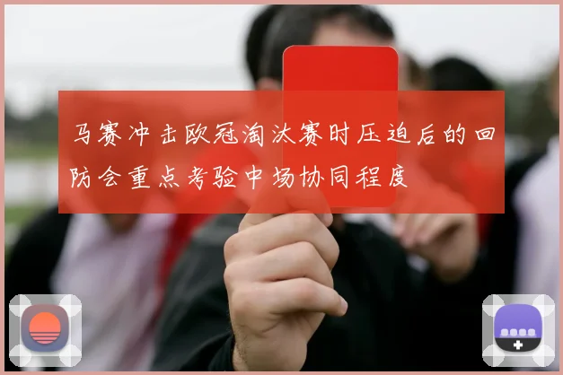 马赛冲击欧冠淘汰赛时压迫后的回防会重点考验中场协同程度