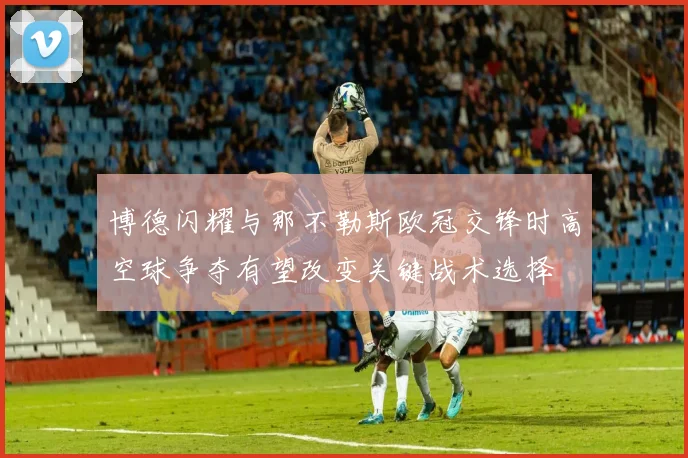 博德闪耀与那不勒斯欧冠交锋时高空球争夺有望改变关键战术选择
