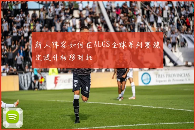 新人阵容如何在ALGS全球系列赛稳定提升转移时机