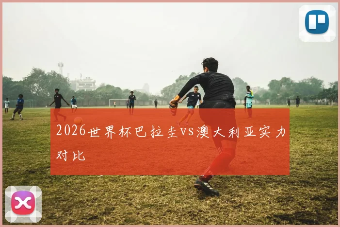 2026世界杯巴拉圭vs澳大利亚实力对比