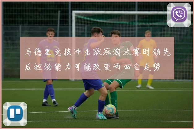 马德里竞技冲击欧冠淘汰赛时领先后控场能力可能改变两回合走势