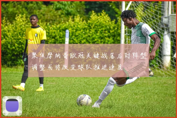 聚焦摩纳哥欧冠关键战落后时阵型调整或将改变球队推进速度